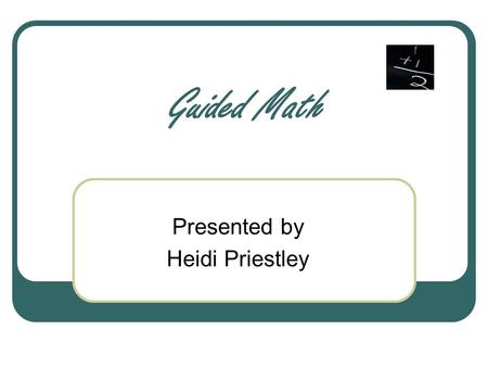 Guided Math Presented by Heidi Priestley. Principles of Guided Math All scholars can learn. A numeracy-rich environment promotes mathematical learning.