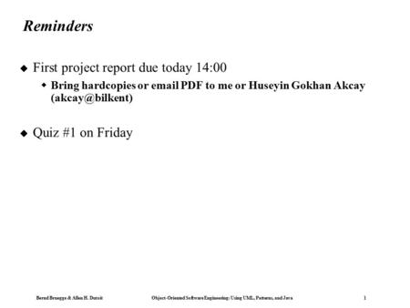 Bernd Bruegge & Allen H. Dutoit Object-Oriented Software Engineering: Using UML, Patterns, and Java 1 Reminders  First project report due today 14:00.