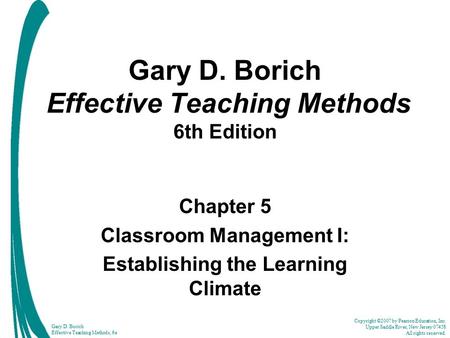 Copyright ©2007 by Pearson Education, Inc. Upper Saddle River, New Jersey 07458 All rights reserved. Gary D. Borich Effective Teaching Methods, 6e Gary.