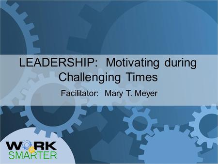 LEADERSHIP: Motivating during Challenging Times Facilitator: Mary T. Meyer.