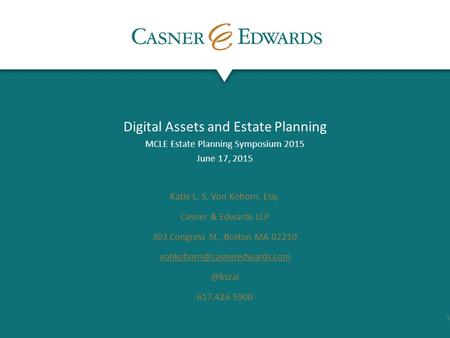 Digital Assets and Estate Planning MCLE Estate Planning Symposium 2015 June 17, 2015 Katie L. S. Von Kohorn, Esq. Casner & Edwards LLP 303 Congress St.,