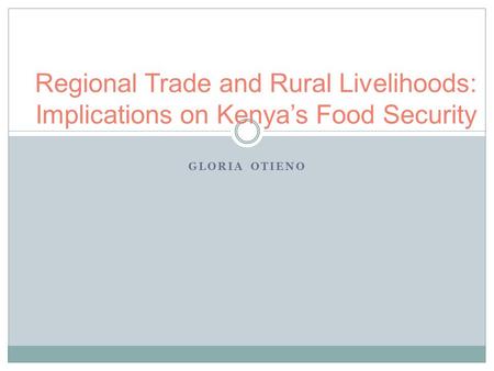 GLORIA OTIENO Regional Trade and Rural Livelihoods: Implications on Kenya’s Food Security.