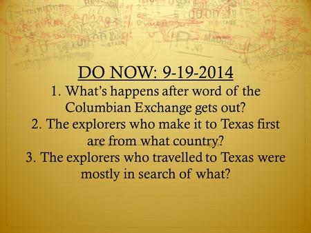 DO NOW: 9-19-2014 1. What’s happens after word of the Columbian Exchange gets out? 2. The explorers who make it to Texas first are from what country? 3.