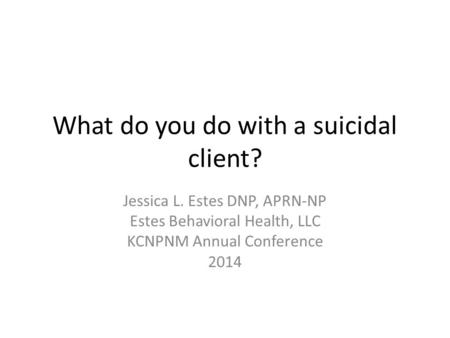 What do you do with a suicidal client? Jessica L. Estes DNP, APRN-NP Estes Behavioral Health, LLC KCNPNM Annual Conference 2014.