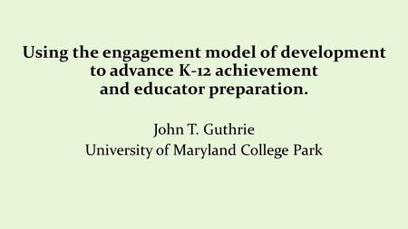 Using the engagement model of development to advance K-12 achievement and educator preparation. John T. Guthrie University of Maryland College Park.