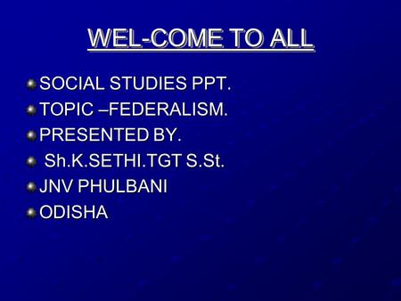 WEL-COME TO ALL SOCIAL STUDIES PPT. TOPIC –FEDERALISM. PRESENTED BY. Sh.K.SETHI.TGT S.St. Sh.K.SETHI.TGT S.St. JNV PHULBANI ODISHA.