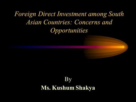 Foreign Direct Investment among South Asian Countries: Concerns and Opportunities By Ms. Kushum Shakya.