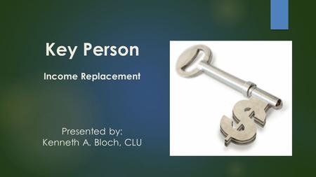 Key Person Income Replacement Presented by: Kenneth A. Bloch, CLU.