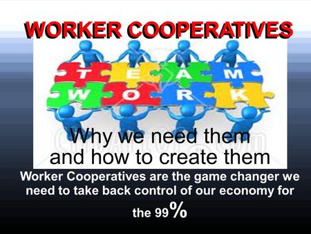 Why we need them and how to create them Worker Cooperatives are the game changer we need to take back control of our economy for the 99 % WORKER COOPERATIVES.