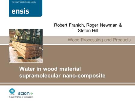 Wood Processing and Products THE JOINT FORCES OF CSIRO & SCION Water in wood material supramolecular nano-composite Robert Franich, Roger Newman & Stefan.