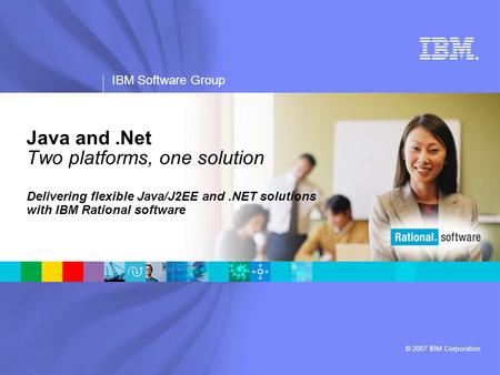 ® IBM Software Group © 2007 IBM Corporation Java and.Net Two platforms, one solution Delivering flexible Java/J2EE and.NET solutions with IBM Rational.