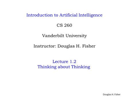 Introduction to Artificial Intelligence CS 260 Vanderbilt University Instructor: Douglas H. Fisher Lecture 1.2 Thinking about Thinking Douglas H. Fisher.