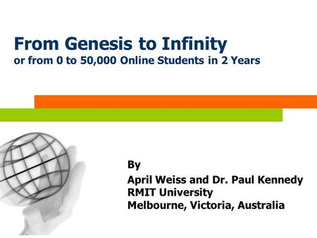 From Genesis to Infinity or from 0 to 50,000 Online Students in 2 Years By April Weiss and Dr. Paul Kennedy RMIT University Melbourne, Victoria, Australia.