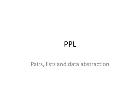 PPL Pairs, lists and data abstraction. Compound Data Until now: atomic, unrelated entities Now: organized into structures Why? – Better conceptual level.