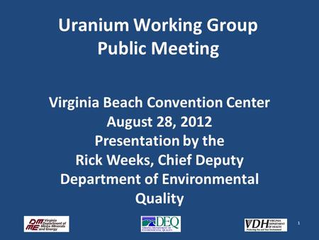 Uranium Working Group Public Meeting 1 Virginia Beach Convention Center August 28, 2012 Presentation by the Rick Weeks, Chief Deputy Department of Environmental.