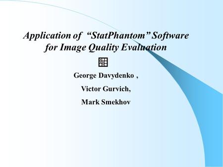 Application of “StatPhantom” Software for Image Quality Evaluation George Davydenko, Victor Gurvich, Mark Smekhov.