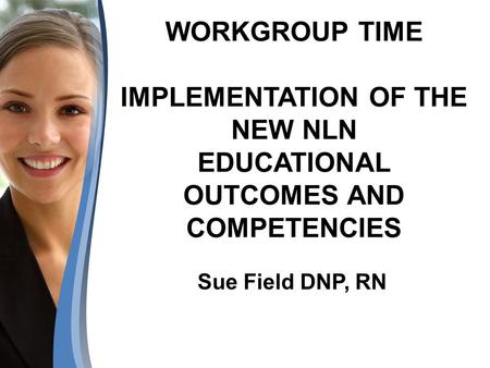 WORKGROUP TIME IMPLEMENTATION OF THE NEW NLN EDUCATIONAL OUTCOMES AND COMPETENCIES Sue Field DNP, RN.