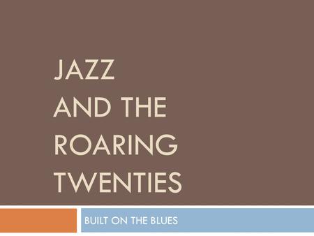 JAZZ AND THE ROARING TWENTIES BUILT ON THE BLUES.