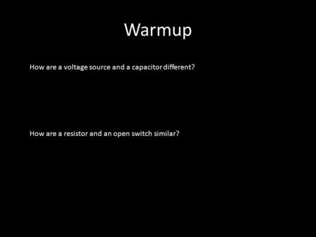 Warmup How are a voltage source and a capacitor different? How are a resistor and an open switch similar?