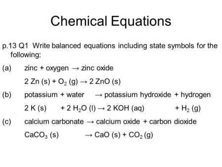 P.13 Q1 Write balanced equations including state symbols for the following: (a)zinc + oxygen → zinc oxide 2 Zn (s) + O 2 (g) → 2 ZnO (s) (b)potassium +