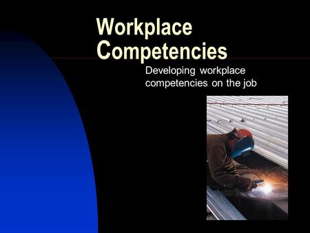 Workplace C ompetencies Developing workplace competencies on the job.