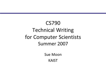 CS790 Technical Writing for Computer Scientists Summer 2007 Sue Moon KAIST.