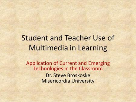 Student and Teacher Use of Multimedia in Learning Application of Current and Emerging Technologies in the Classroom Dr. Steve Broskoske Misericordia University.