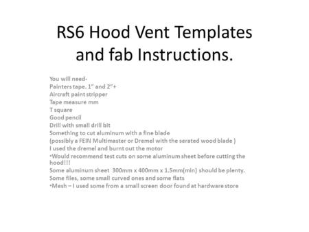 RS6 Hood Vent Templates and fab Instructions. You will need- Painters tape. 1” and 2”+ Aircraft paint stripper Tape measure mm T square Good pencil Drill.