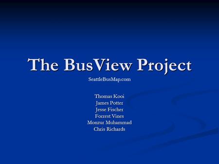 The BusView Project Thomas Kooi James Potter Jesse Fischer Forrest Vines Monzur Muhammad Chris Richards SeattleBusMap.com.