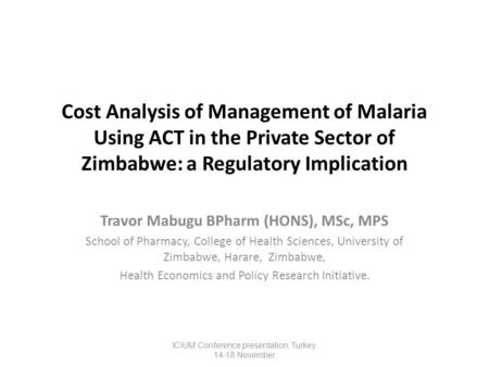 Cost Analysis of Management of Malaria Using ACT in the Private Sector of Zimbabwe: a Regulatory Implication Travor Mabugu BPharm (HONS), MSc, MPS School.