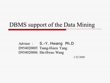 DBMS support of the Data Mining Advisor : S.-Y. Hwang Ph.D D954020005 Tsung-Hsien Yang D954020006 Shi-Hwao Wang 1/22/2008.