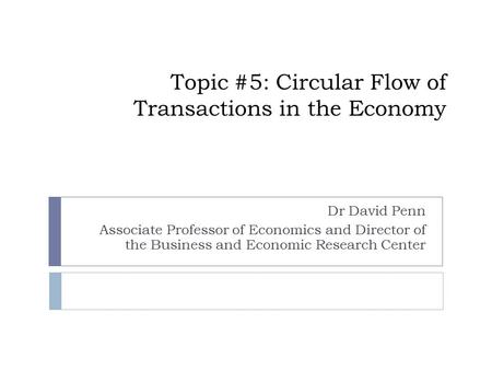 Topic #5: Circular Flow of Transactions in the Economy Dr David Penn Associate Professor of Economics and Director of the Business and Economic Research.