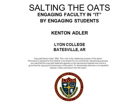 SALTING THE OATS ENGAGING FACULTY IN “IT” BY ENGAGING STUDENTS KENTON ADLER LYON COLLEGE BATESVILLE, AR Copyright Kenton Adler, 2004. This work is the.