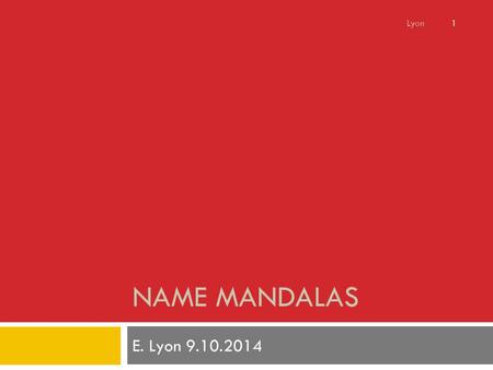 NAME MANDALAS E. Lyon 9.10.2014 Lyon 1. Review – Last Class 9/8/2014  We folded our paper to create a lot of overlapping triangles  Then we wrote our.