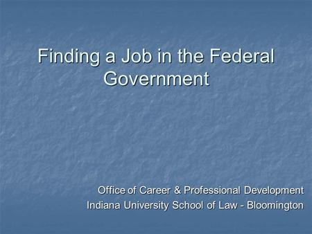 Finding a Job in the Federal Government Office of Career & Professional Development Indiana University School of Law - Bloomington.