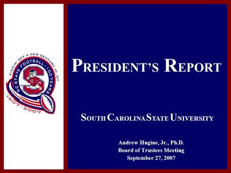 P RESIDENT’S R EPORT Andrew Hugine, Jr., Ph.D. Board of Trustees Meeting September 27, 2007 S OUTH C AROLINA S TATE U NIVERSITY.