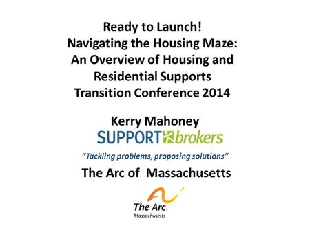 Ready to Launch! Navigating the Housing Maze: An Overview of Housing and Residential Supports Transition Conference 2014 Kerry Mahoney “Tackling problems,