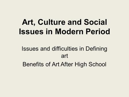 Art, Culture and Social Issues in Modern Period Issues and difficulties in Defining art Benefits of Art After High School.