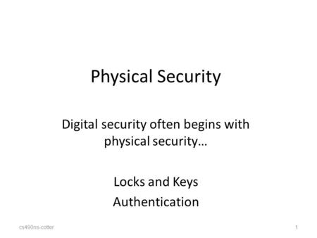 Cs490ns-cotter1 Physical Security Digital security often begins with physical security… Locks and Keys Authentication 1.