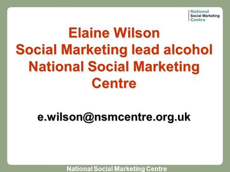 National Social Marketing Centre Elaine Wilson Social Marketing lead alcohol National Social Marketing Centre