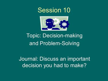 Session 10 Topic: Decision-making and Problem-Solving Journal: Discuss an important decision you had to make?