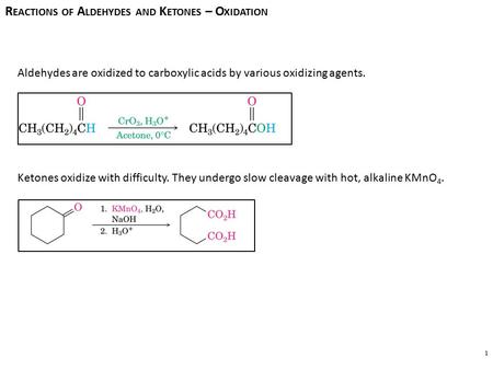 1 Aldehydes are oxidized to carboxylic acids by various oxidizing agents. Ketones oxidize with difficulty. They undergo slow cleavage with hot, alkaline.