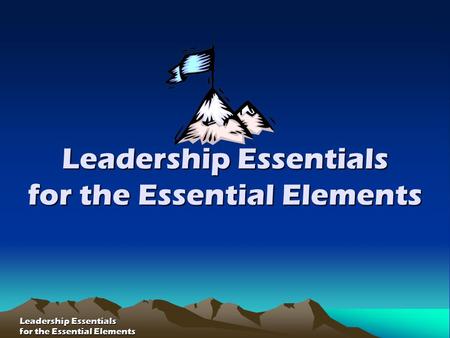 Leadership Essentials for the Essential Elements Leadership Essentials for the Essential Elements Leadership Essentials for the Essential Elements.