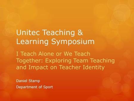 Unitec Teaching & Learning Symposium I Teach Alone or We Teach Together: Exploring Team Teaching and Impact on Teacher Identity Daniel Stamp Department.