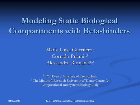 04/07/2007 M.L. Guerriero - AB 2007, Hagenberg, Austria 1 Modeling Static Biological Compartments with Beta-binders Maria Luisa Guerriero 1 Corrado Priami.