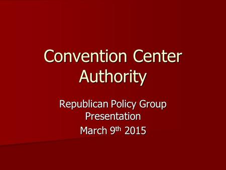 Convention Center Authority Republican Policy Group Presentation March 9 th 2015.