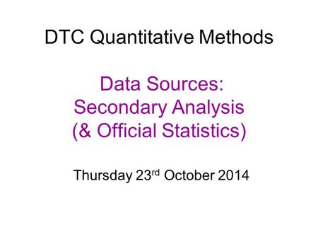 DTC Quantitative Methods Data Sources: Secondary Analysis (& Official Statistics) Thursday 23 rd October 2014.