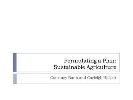 Formulating a Plan: Sustainable Agriculture Courtney Banh and Carleigh Hazlett.