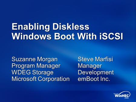 Enabling Diskless Windows Boot With iSCSI Suzanne Morgan Program Manager WDEG Storage Microsoft Corporation Steve Marfisi Manager Development emBoot Inc.