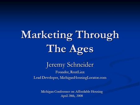 Marketing Through The Ages Jeremy Schneider Founder, RentLinx Lead Developer, MichiganHousingLocator.com Michigan Conference on Affordable Housing April.